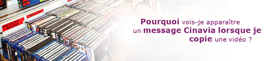 Pourquoi vois-je apparaître un message Cinavia lorsque je copie une vidéo ?