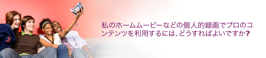 私のホームムービーなどの個人的録画でプロのコンテンツを利用するには、どうすればよいですか?